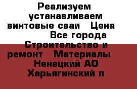 Реализуем, устанавливаем винтовые сваи › Цена ­ 1 250 - Все города Строительство и ремонт » Материалы   . Ненецкий АО,Харьягинский п.